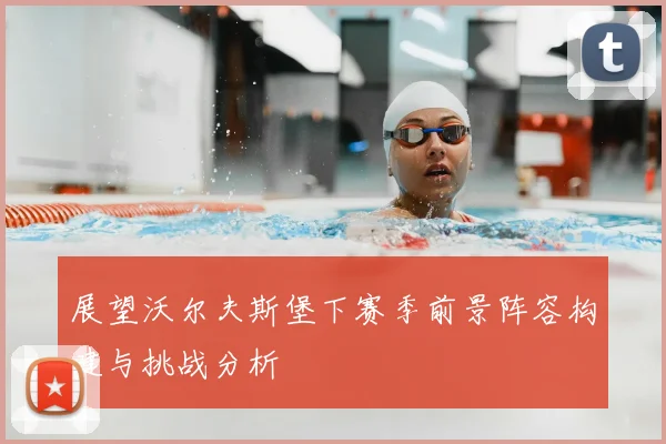 展望沃尔夫斯堡下赛季前景阵容构建与挑战分析