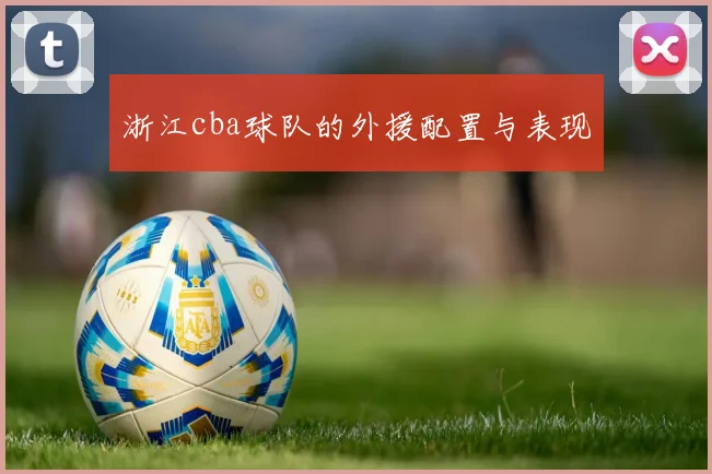 浙江cba球队的外援配置与表现