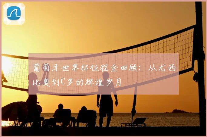葡萄牙世界杯征程全回顾:从尤西比奥到C罗的辉煌岁月